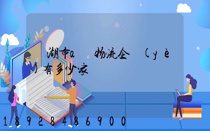 蕪湖市a級物流企業(yè)有多少家