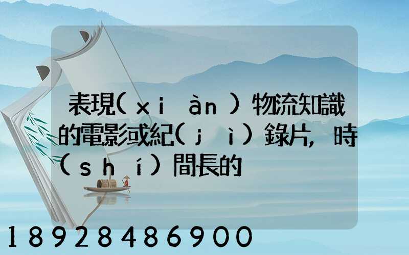 表現(xiàn)物流知識的電影或紀(jì)錄片,時(shí)間長的