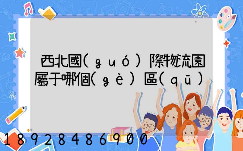 西北國(guó)際物流園屬于哪個(gè)區(qū)