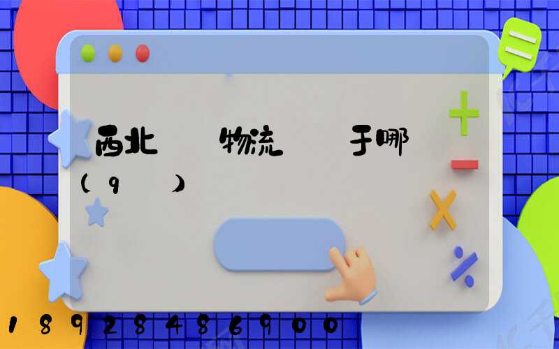 西北國際物流園屬于哪個區(qū)