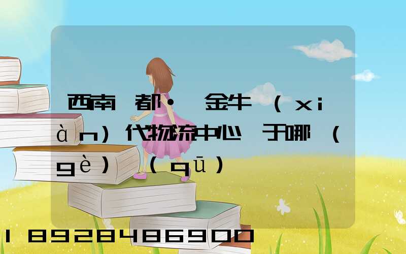 西南藥都·鑫金牛現(xiàn)代物流中心屬于哪個(gè)區(qū)