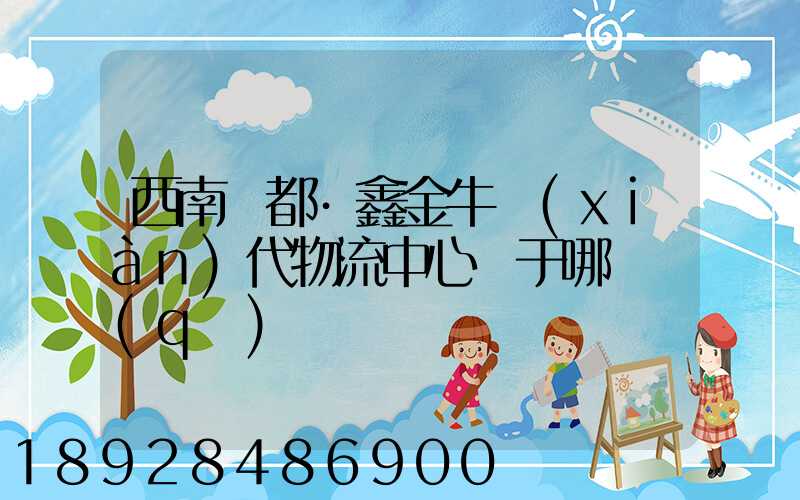 西南藥都·鑫金牛現(xiàn)代物流中心屬于哪個區(qū)