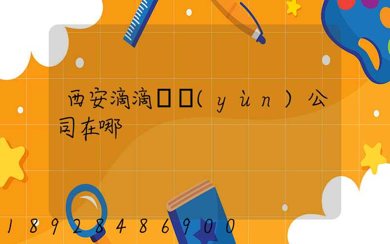 西安滴滴貨運(yùn)公司在哪