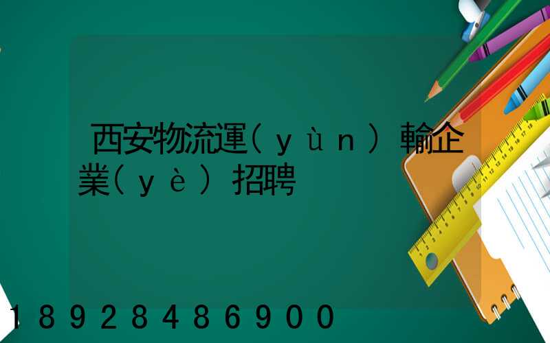 西安物流運(yùn)輸企業(yè)招聘