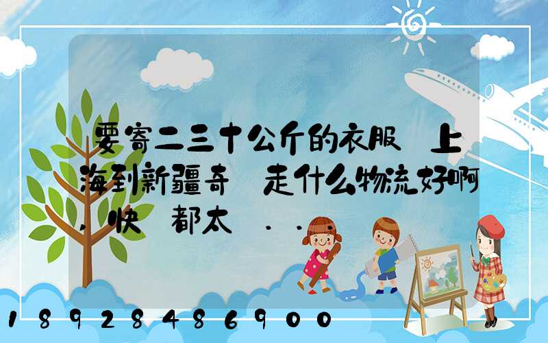 要寄二三十公斤的衣服從上海到新疆奇臺走什么物流好啊,快遞都太貴...