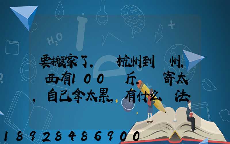 要搬家了,從杭州到溫州,東西有100來斤,郵寄太貴,自己拿太累,有什么辦法...