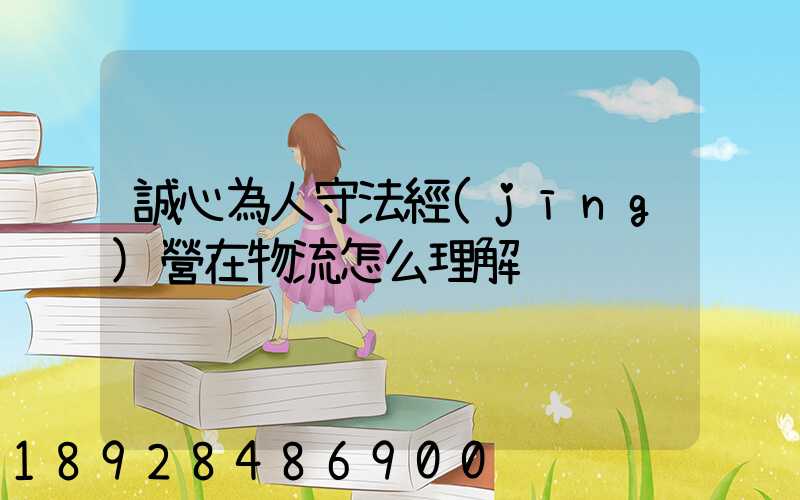 誠心為人守法經(jīng)營在物流怎么理解