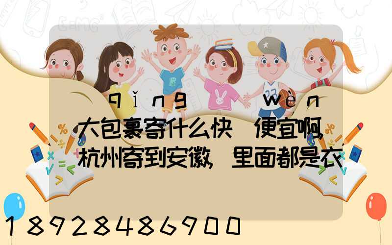 請(qǐng)問(wèn)大包裹寄什么快遞便宜啊,從杭州寄到安徽,里面都是衣服還挺重的有...