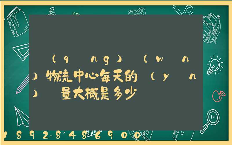 請(qǐng)問(wèn)物流中心每天的運(yùn)輸量大概是多少