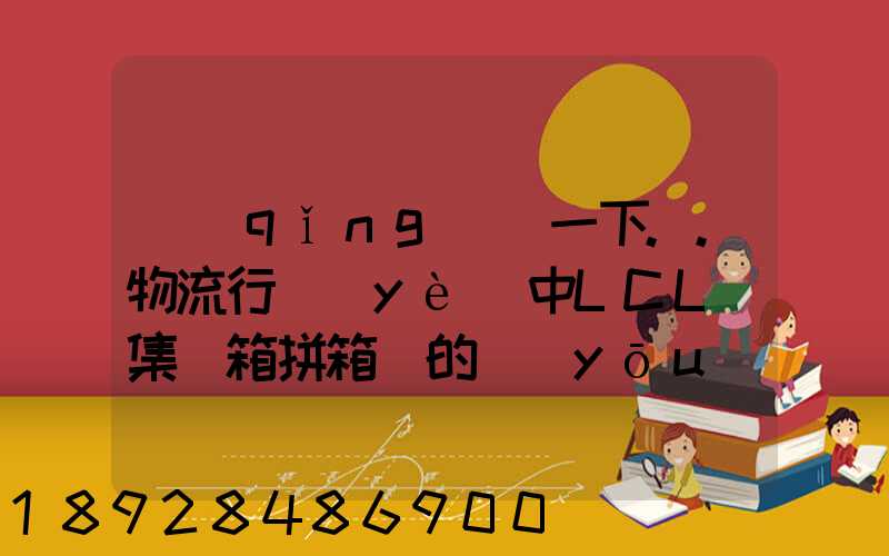 請(qǐng)問一下..物流行業(yè)中LCL(集裝箱拼箱)的優(yōu)點(diǎn)和缺點(diǎn)
