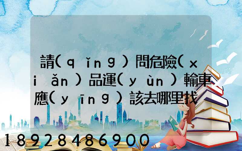 請(qǐng)問危險(xiǎn)品運(yùn)輸車應(yīng)該去哪里找