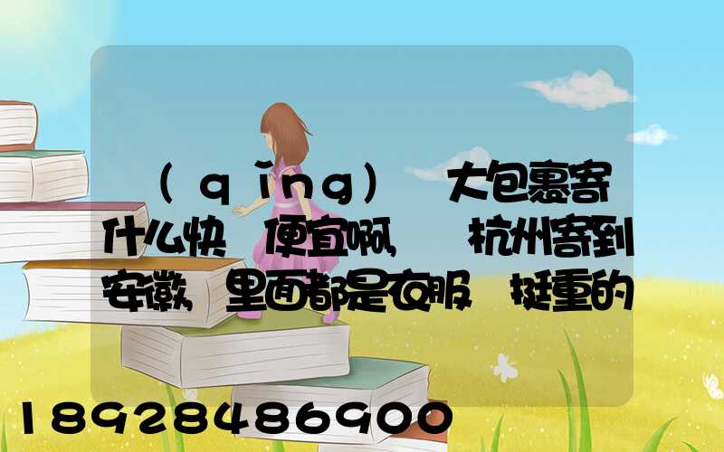 請(qǐng)問大包裹寄什么快遞便宜啊,從杭州寄到安徽,里面都是衣服還挺重的有...