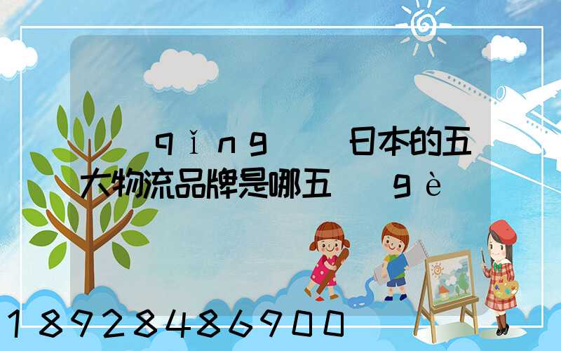 請(qǐng)問日本的五大物流品牌是哪五個(gè)