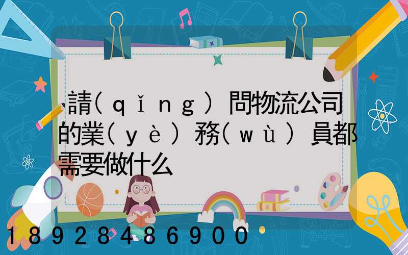 請(qǐng)問物流公司的業(yè)務(wù)員都需要做什么