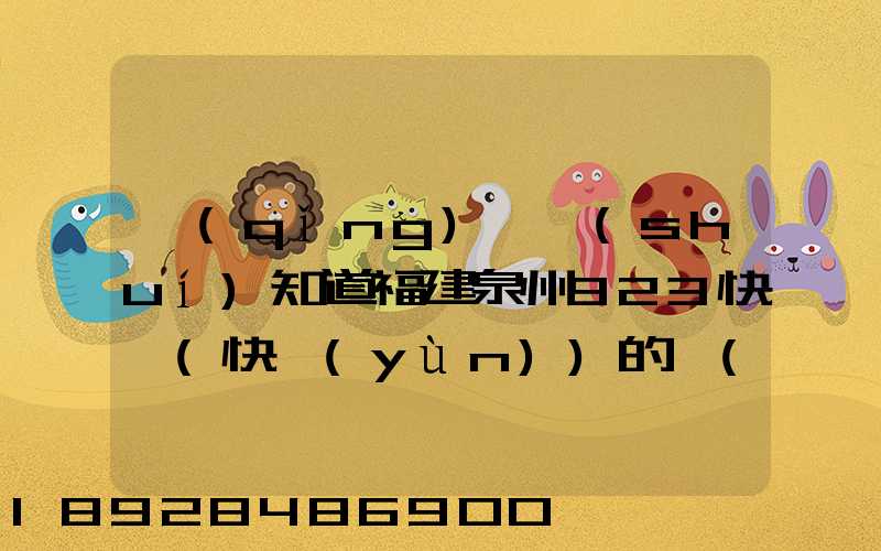 請(qǐng)問誰(shuí)知道福建泉州923快遞(快運(yùn))的聯(lián)系電話急!!!