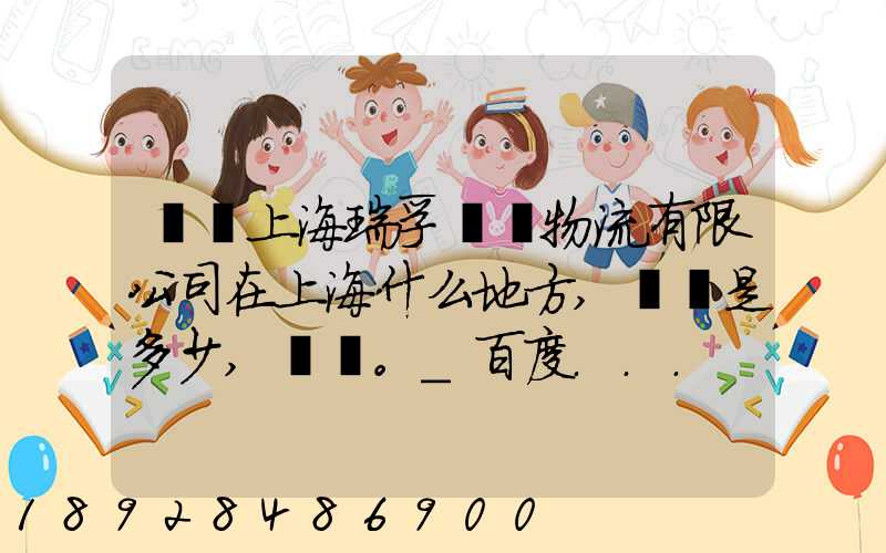 請問上海瑞孚國際物流有限公司在上海什么地方,電話是多少,謝謝。_百度...