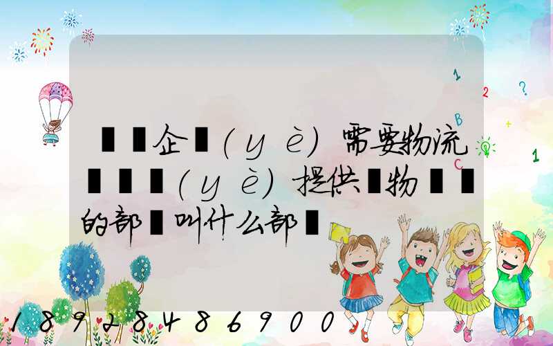 請問企業(yè)需要物流運輸業(yè)提供貨物運輸的部門叫什么部門