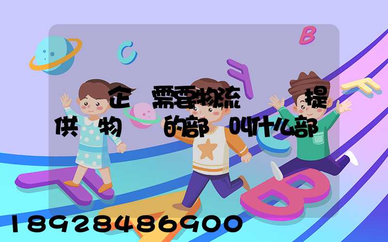 請問企業需要物流運輸業提供貨物運輸的部門叫什么部門