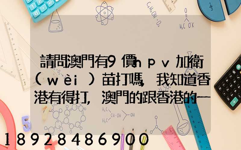 請問澳門有9價hpv加衛(wèi)苗打嗎,我知道香港有得打,澳門的跟香港的一樣的...