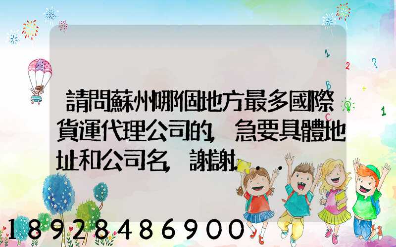 請問蘇州哪個地方最多國際貨運代理公司的,急要具體地址和公司名,謝謝...
