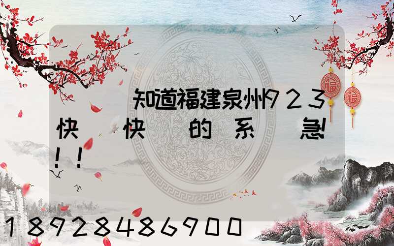 請問誰知道福建泉州923快遞(快運)的聯系電話急!!!