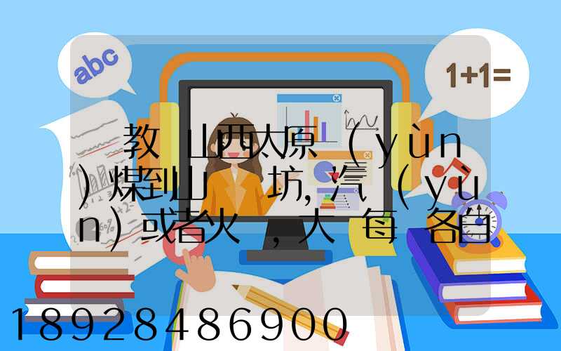 請教從山西太原運(yùn)煤到山東濰坊,汽運(yùn)或者火車,大約每頓各自多少錢還有...