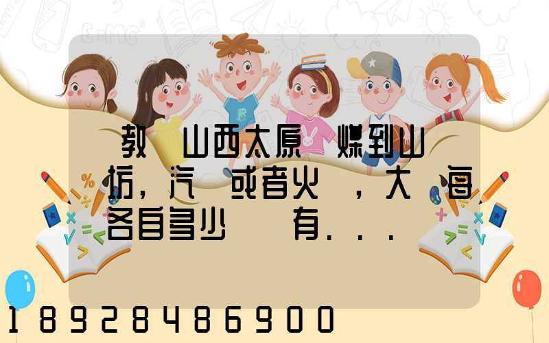請教從山西太原運煤到山東濰坊,汽運或者火車,大約每頓各自多少錢還有...