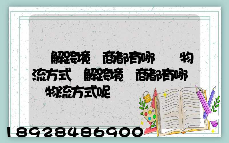 講解跨境電商都有哪幾種物流方式講解跨境電商都有哪幾種物流方式呢