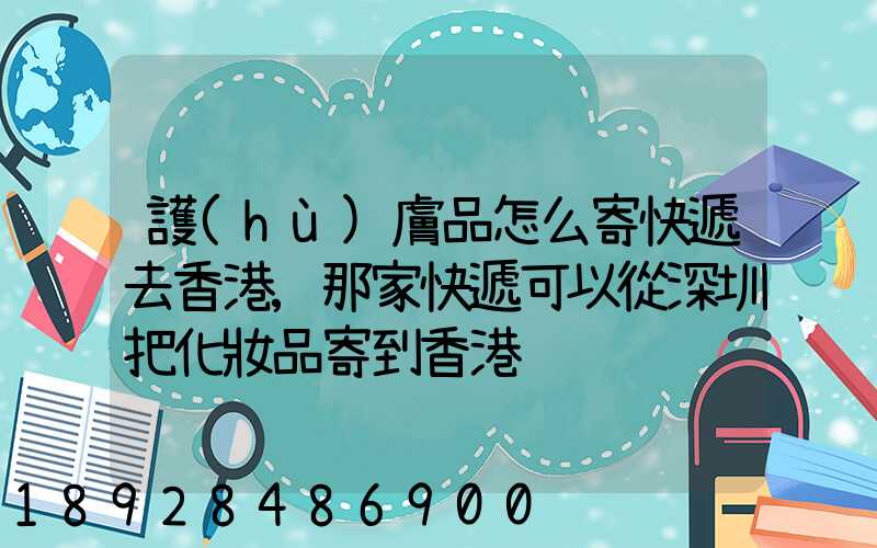 護(hù)膚品怎么寄快遞去香港,那家快遞可以從深圳把化妝品寄到香港