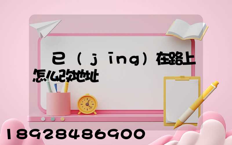 貨已經(jīng)在路上怎么改地址