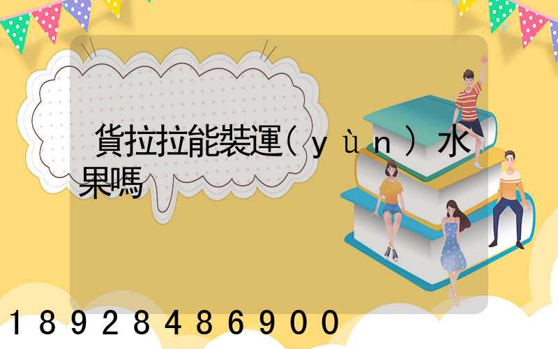 貨拉拉能裝運(yùn)水果嗎