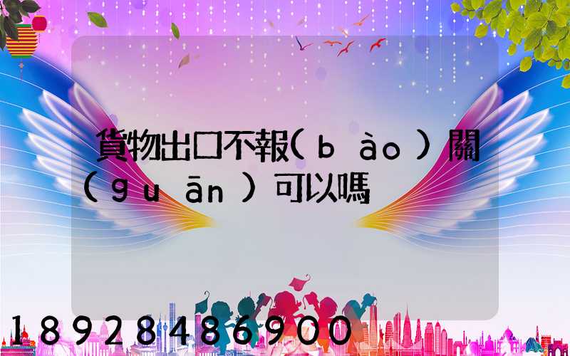 貨物出口不報(bào)關(guān)可以嗎
