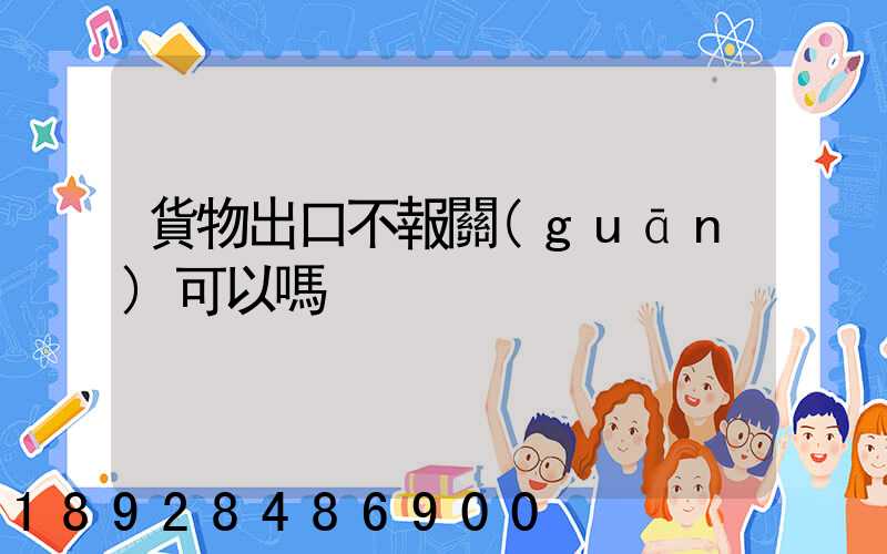 貨物出口不報關(guān)可以嗎