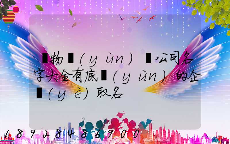 貨物運(yùn)輸公司名字大全有底蘊(yùn)的企業(yè)取名