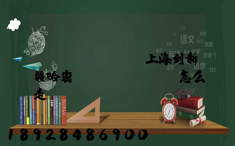 貨車(chē)從上海到新疆哈密應(yīng)該怎么走