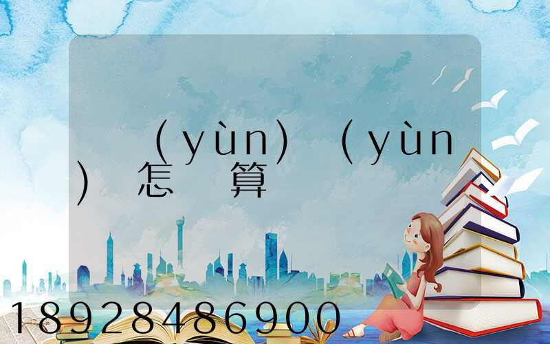 貨運(yùn)運(yùn)費怎樣計算