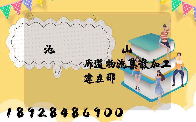 貴池區(qū)橫山礦運(yùn)輸廊道物流集散加工區(qū)建在那