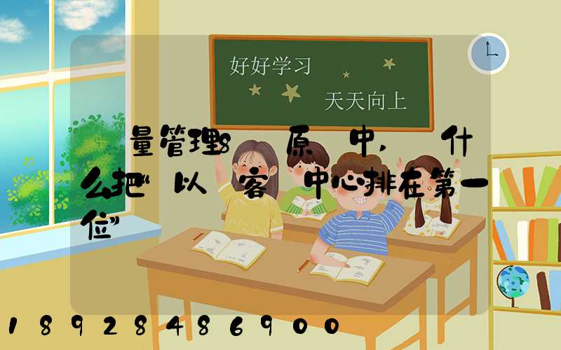 質量管理8項原則中,為什么把“以顧客為中心排在第一位”