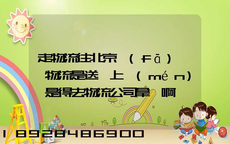 走物流往北京發(fā)貨,物流是送貨上門(mén)還是得去物流公司拿貨啊