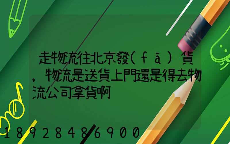 走物流往北京發(fā)貨,物流是送貨上門還是得去物流公司拿貨啊