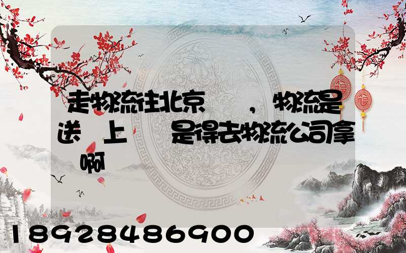 走物流往北京發貨,物流是送貨上門還是得去物流公司拿貨啊