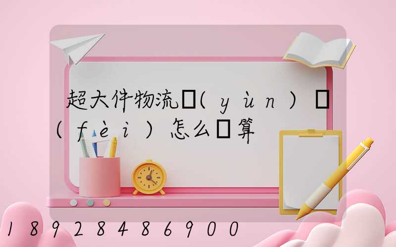 超大件物流運(yùn)費(fèi)怎么計算