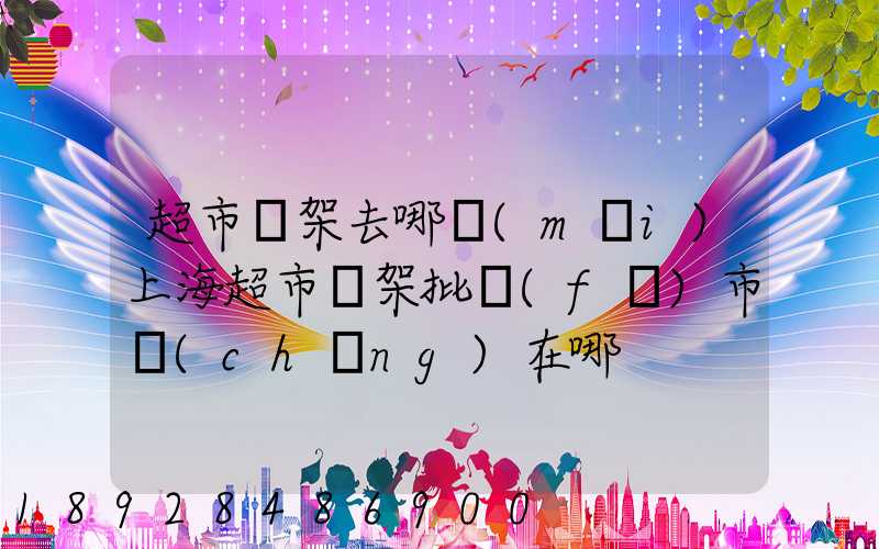 超市貨架去哪買(mǎi)上海超市貨架批發(fā)市場(chǎng)在哪