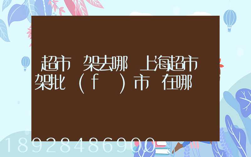 超市貨架去哪買上海超市貨架批發(fā)市場在哪