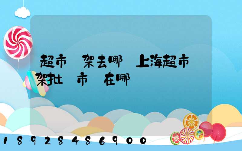 超市貨架去哪買上海超市貨架批發市場在哪