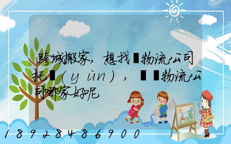 跨城搬家,想找個物流公司托運(yùn),請問物流公司哪家好呢