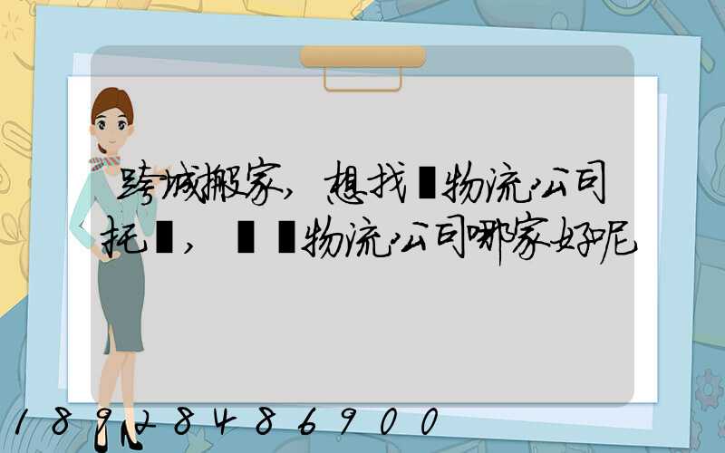 跨城搬家,想找個物流公司托運,請問物流公司哪家好呢