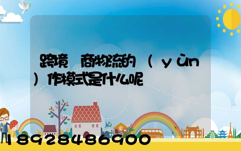 跨境電商物流的運(yùn)作模式是什么呢