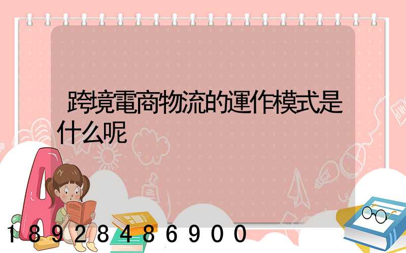 跨境電商物流的運作模式是什么呢