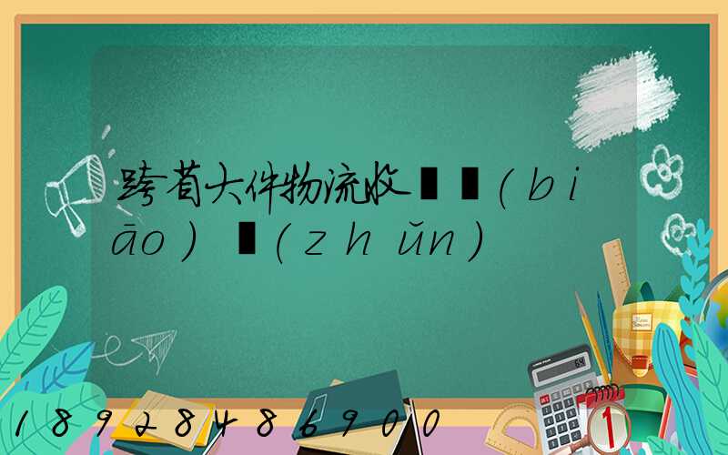 跨省大件物流收費標(biāo)準(zhǔn)